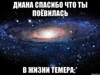 ДИАНА СПАСИБО ЧТО ТЫ ПОЁВИЛАСЬ В ЖИЗНИ ТЕМЕРА;*