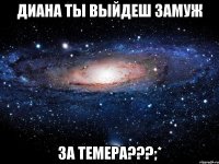 ДИАНА ТЫ ВЫЙДЕШ ЗАМУЖ ЗА ТЕМЕРА???;*