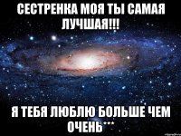 Сестренка моя ты самая лучшая!!! Я тебя люблю больше чем очень***