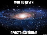 МОИ ПОДРУГИ ПРОСТО ОХУЕННЫ!