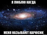 я люблю кагда меня называют карюсик