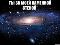 ты за моей каменной стеной* 