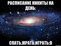 расписание Никиты на день: Спать,жрать,играть:D