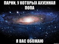 ПАРНИ, У КОТОРЫХ АХУЕННАЯ ПОПА Я ВАС ОБОЖАЮ