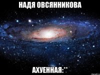 Надя Овсянникова Ахуенная:**