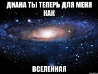 Диана ты теперь для меня как ВСЕЛЕННАЯ