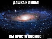 ДАШКА И ЛЕНКА! Вы ПРОСТО КОСМОС!!