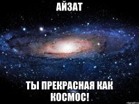 Айзат Ты прекрасная как космос!