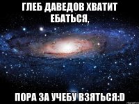 Глеб Даведов хватит ебаться, пора за учебу взяться:D