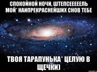 спокойной ночи, Штепсееееель мой* наипрекраснейших снов тебе твоя Тарапунька* целую в щечки)