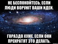 Не беспокойтесь, если люди воруют ваши идеи. Гораздо хуже, если они прекратят это делать.