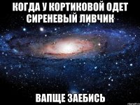 когда у Кортиковой одет сиреневый ливчик вапще заебись