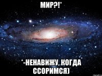 МИР?!* *-ненавижу, когда ссоримся)