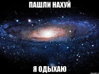 пашли нахуй я одыхаю