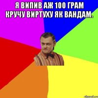 Я ВИПИВ АЖ 100 ГРАМ КРУЧУ ВИРТУХУ ЯК ВАНДАМ. 