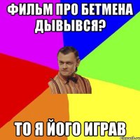 Фильм про бетмена дывывся? То я його играв