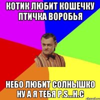 Котик любит кошечку птичка воробья небо любит солнышко ну а я тебя P.S...Н.С