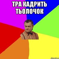 Тра кадрить тьолочок 