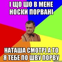 І ЩО ШО В МЕНЕ НОСКИ ПОРВАНІ НАТАША СМОТРІ А ТО Я ТЕБЕ ПО ШВУ ПОРВУ