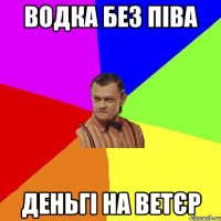 ВОДКА БЕЗ ПІВА ДЕНЬГІ НА ВЕТЄР