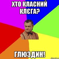 Хто класний КЛЄГА? ГЛЮЗДИН!