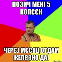 позич мені 5 копєєк через мєсяц отдам желєзно да!