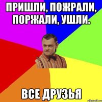 Пришли, пожрали, поржали, ушли. все друзья