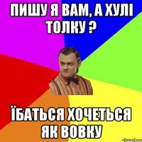 Пишу я вам, а хулі толку ? їбаться хочеться як вовку