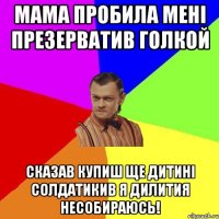 Мама пробила мені презерватив голкой Сказав купиш ще дитині солдатикив я дилития несобираюсь!