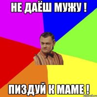 Не даёш мужу ! Пиздуй к маме !