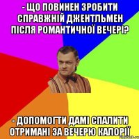 - Що повинен зробити справжній джентльмен після романтичної вечері? - Допомогти дамі спалити отримані за вечерю калорії