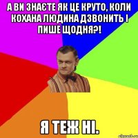 А ви знаєте як це круто, коли кохана людина дзвонить і пише щодня?! Я ТЕЖ НІ.