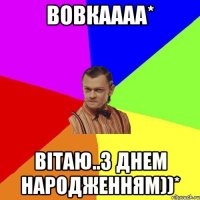 Вовкаааа* ВІТАЮ..З ДНЕМ НАРОДЖЕННЯМ))*