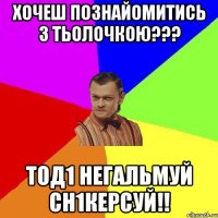 ХОЧЕШ ПОЗНАЙОМИТИСЬ З ТЬОЛОЧКОЮ??? ТОД1 НЕГАЛЬМУЙ СН1КЕРСУЙ!!