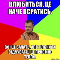 Влюбиться, це наче всратись. Всі це бачать, але тільки ти відчуваєш це приємне тепло.