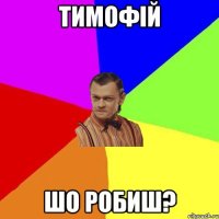 Тимофій шо робиш?