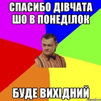 спасибо дівчата шо в понеділок буде вихідний