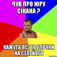 Чув про Юру Сікана ? кажуть всі тьолочки на селі його