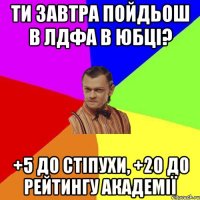 ти завтра пойдьош в лдфа в юбці? +5 до стіпухи, +20 до рейтингу академії