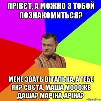 Прівєт, а можно з тобой познакомиться? Мене звать Віталька, а тебе як? Свєта, Маша моооже Даша? Маріна, Аріна?