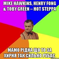 Mike Hawkins, Henry Fong & Toby Green – Hot Steppa мамо рідна що то за хирня так сильно рубає