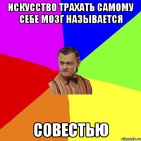 Искусство трахать самому себе мозг называется совестью