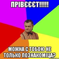 прівєєєт!!!!! можна с тобою не только познакоміца?