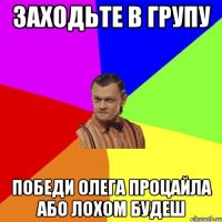 заходьте в групу ПОБЕДИ ОЛЕГА ПРОЦАЙЛА або лохом будеш