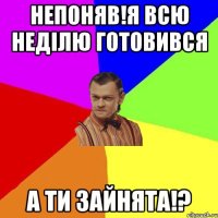 Непоняв!Я всю неділю готовився а ти зайнята!?