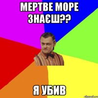 Мертве море знаєш?? я убив