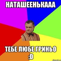 Наташеенькааа Тебе любе Гриньо :D