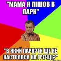 "Мама я пішов в парк" "В який парк?Ти ще не настоявся на гречці?"