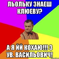 льольку знаеш клюеву? а я йй кохаю!!! з ув. васильович!