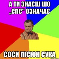 А ти знаєш шо ,,спс'' означає СОСИ ПІСЮН СУКА